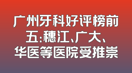 广州牙科好评榜前五：穗江、广大、华医等医院受推崇