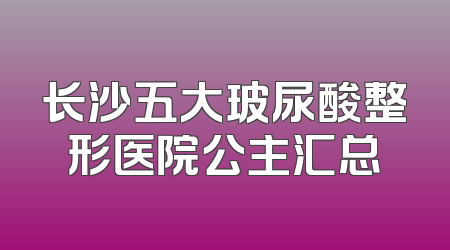 长沙五大玻尿酸整形医院公主汇总