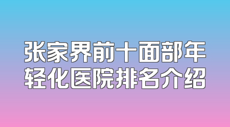 张家界前十面部年轻化医院排名介绍