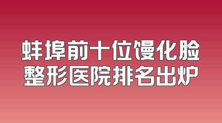 蚌埠前十位馒化脸整形医院排名出炉