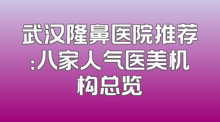 武汉隆鼻医院推荐：八家人气医美机构总览