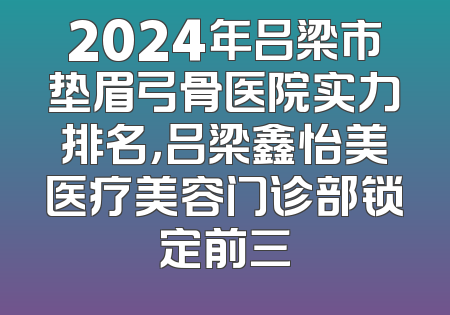 2024年吕梁市垫眉弓骨医院实力排名，吕梁鑫怡美医疗美容门诊部锁定前三