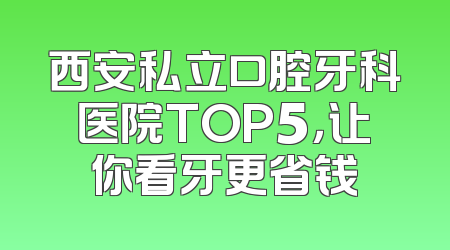 西安私立口腔牙科医院TOP5，让你看牙更省钱