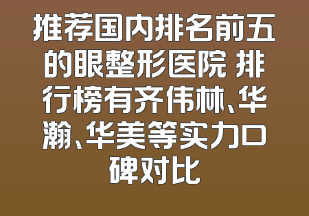 推荐国内排名前五的眼整形医院 排行榜有齐伟林、华瀚、华美等实力口碑对比
