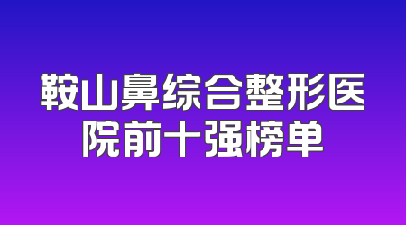 鞍山鼻综合整形医院前十强榜单