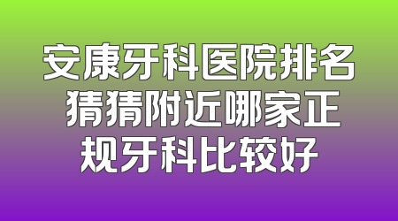 安康牙科医院排名 猜猜附近哪家正规牙科比较好