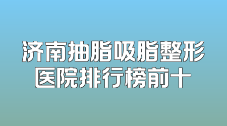 济南抽脂吸脂整形医院排行榜前十