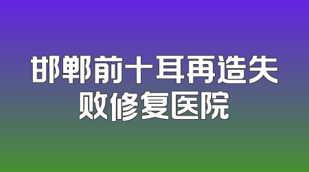 邯郸前十耳再造失败修复医院