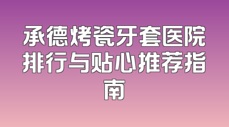 承德烤瓷牙套医院排行与贴心推荐指南