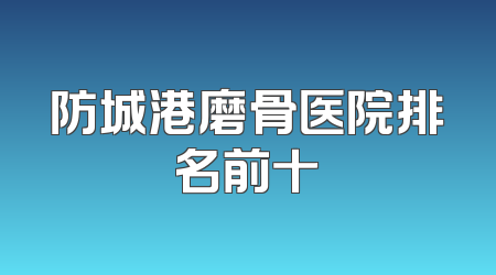 防城港磨骨医院排名前十