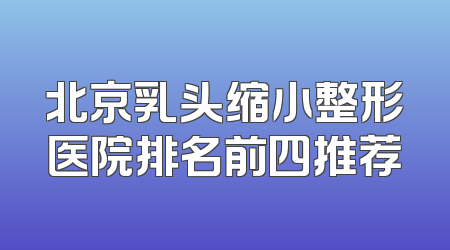 北京乳头缩小整形医院排名前四推荐