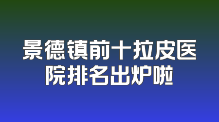 景德镇前十拉皮医院排名出炉啦