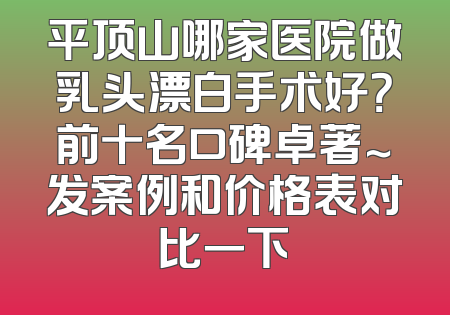 平顶山哪家医院做乳头漂白手术好？前十名口碑卓著～发案例和价格表对比一下