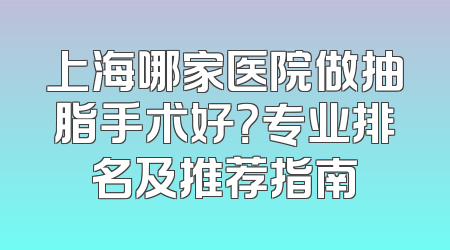 上海哪家医院做抽脂手术好？专业排名及推荐指南