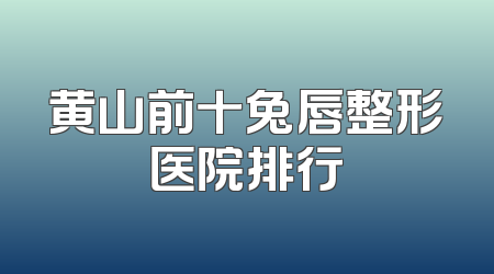 黄山前十兔唇整形医院排行