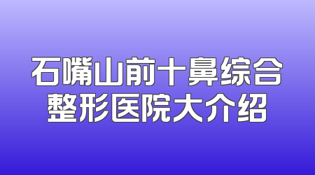 石嘴山前十鼻综合整形医院大介绍