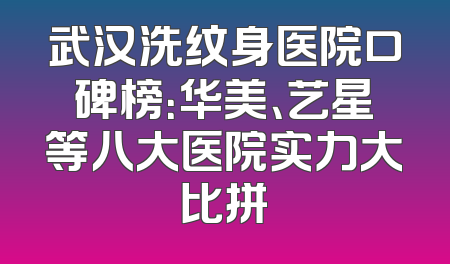 武汉洗纹身医院口碑榜：华美、艺星等八大医院实力大比拼