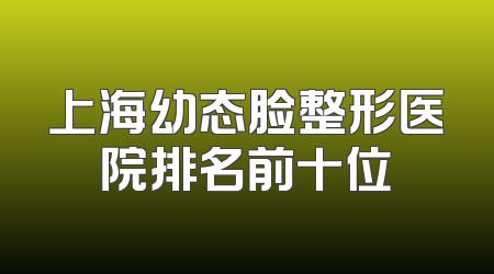 上海幼态脸整形医院排名前十位