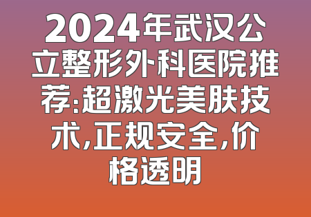 2024年武汉公立整形外科医院推荐：超激光美肤技术，正规安全，价格透明