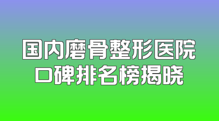 国内磨骨整形医院口碑排名榜揭晓
