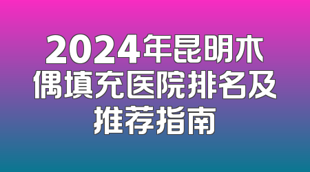 2024年昆明木偶填充医院排名及推荐指南