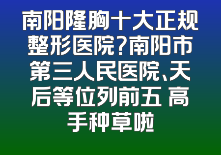 南阳隆胸十大正规整形医院？南阳市第三人民医院、天后等位列前五 高手种草啦