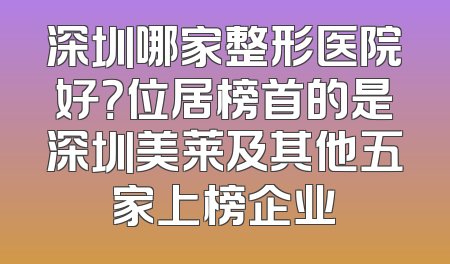 深圳哪家整形医院好？位居榜首的是深圳美莱及其他五家上榜企业