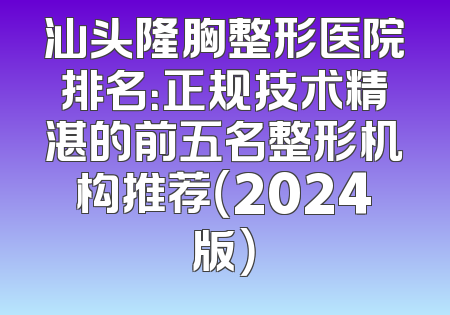 汕头隆胸整形医院排名：正规技术精湛的前五名整形机构推荐（2024版）