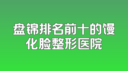 盘锦排名前十的馒化脸整形医院