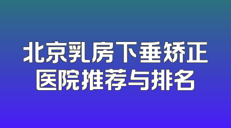 北京乳房下垂矫正医院推荐与排名