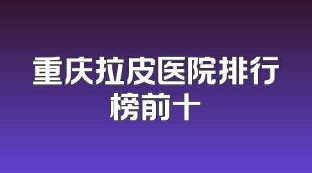 重庆拉皮医院排行榜前十
