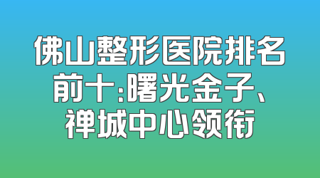 佛山整形医院排名前十：曙光金子、禅城中心领衔