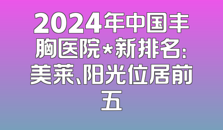 2024年中国丰胸医院*新排名：美莱、阳光位居前五