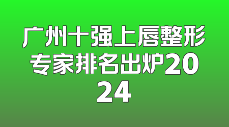 广州十强上唇整形专家排名出炉2024