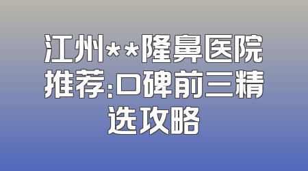 江州**隆鼻医院推荐：口碑前三精选攻略