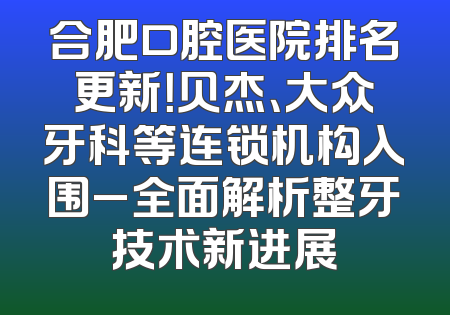 合肥口腔医院排名更新！贝杰、大众牙科等连锁机构入围_全面解析整牙技术新进展