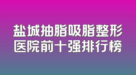 盐城抽脂吸脂整形医院前十强排行榜