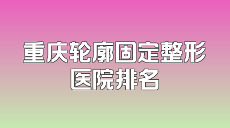 重庆轮廓固定整形医院排名