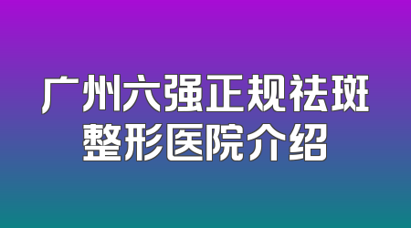 广州六强正规祛斑整形医院介绍