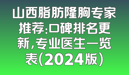 山西脂肪隆胸专家推荐：口碑排名更新，专业医生一览表（2024版）