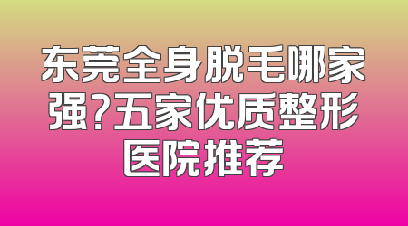 东莞全身脱毛哪家强？五家优质整形医院推荐