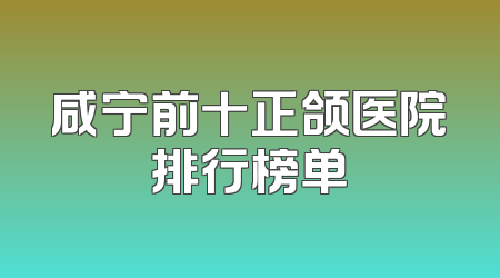 咸宁前十正颌医院排行榜单