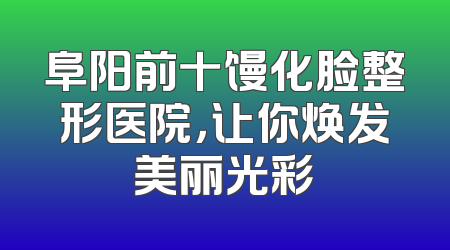 阜阳前十馒化脸整形医院，让你焕发美丽光彩