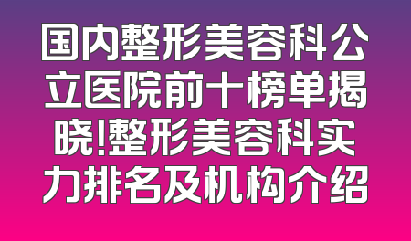 国内整形美容科公立医院前十榜单揭晓！整形美容科实力排名及机构介绍