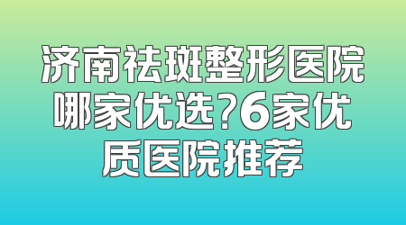 济南祛斑整形医院哪家优选？6家优质医院推荐