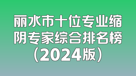 丽水市十位专业缩阴专家综合排名榜（2024版）