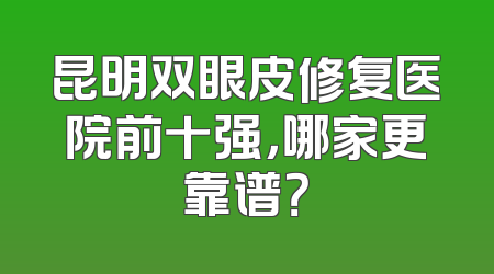 昆明双眼皮修复医院前十强，哪家更靠谱？