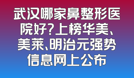 武汉哪家鼻整形医院好？上榜华美、美莱、明治元强势信息网上公布