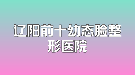 辽阳前十幼态脸整形医院