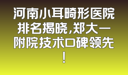 河南小耳畸形医院排名揭晓，郑大一附院技术口碑领先！